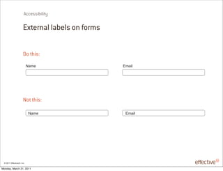 Accessibility

                       External labels on forms

                       Do this:
                            !"#$                  %#"&'




                       Not this:

                            !"#$                   %#"&'




 © 2011 EffectiveUI, Inc.

Monday, March 21, 2011
 