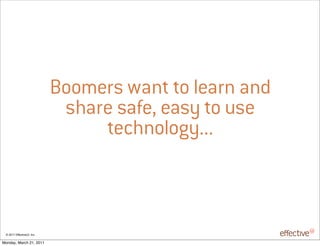 Boomers want to learn and
                             share safe, easy to use
                                 technology...



 © 2011 EffectiveUI, Inc.

Monday, March 21, 2011
 