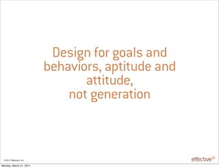Design for goals and
                            behaviors, aptitude and
                                   attitude,
                                not generation



 © 2011 EffectiveUI, Inc.

Monday, March 21, 2011
 