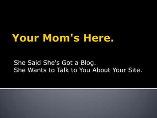 Your Mom's Here. She Said She's Got a Blog.  She Wants to Talk to You About Your Site. 