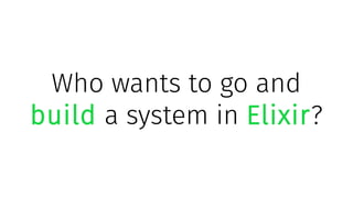 Who wants to go and
build a system in Elixir?
 