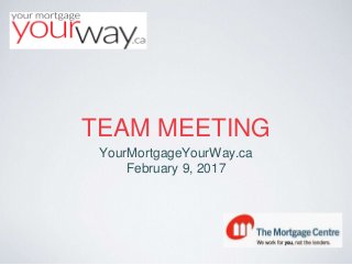 TEAM MEETING
YourMortgageYourWay.ca
February 9, 2017
 
