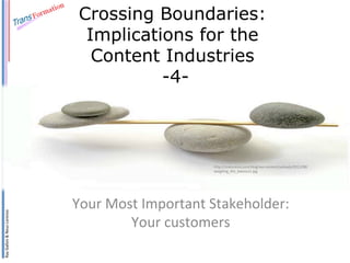 Crossing Boundaries:
Implications for the
Content Industries
-4h=p://spaceappschallenge.org/staAc/images/default.jpg	
  

Ray	
  Gallon	
  &	
  Neus	
  Lorenzo	
  

h=p://mixturesrx.com/blog/wp-­‐content/uploads/2011/08/
weighing_the_balance1.jpg	
  

Your	
  Most	
  Important	
  Stakeholder:	
  
Your	
  customers	
  

 
