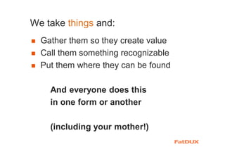 We take things and:
� Gather them so they create value
� Call them something recognizable
� Put them where they can be found
And everyone does this
in one form or another
(including your mother!)
 
