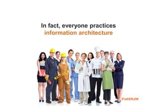 In fact, everyone practices
information architecture
 