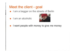 Meet the client - goal
� I am a beggar on the streets of Berlin
� I am an alcoholic
� I want people with money to give me money
 