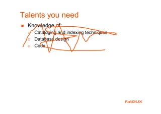 Talents you need
� Knowledge of:
� Cataloging and indexing techniques
� Database design
� Code
� Curiosity/empathy
� Cultural literacy
� Communication skills
 