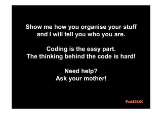 Show me how you organise your stuff
and I will tell you who you are.
Coding is the easy part.
The thinking behind the code is hard!
Need help?
Ask your mother!
 