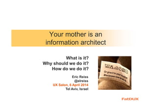 Your mother is an
information architect
Eric Reiss
@elreiss
UX Salon, 6 April 2014
Tel Aviv, Israel
What is it?
Why should we do it?
How do we do it?
 