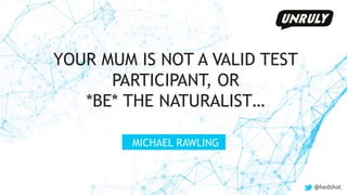 @hedshot
YOUR MUM IS NOT A VALID TEST
PARTICIPANT, OR
*BE* THE NATURALIST…
MICHAEL RAWLING
@hedshot
 