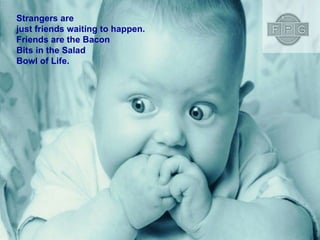 Strangers are just friends waiting to happen. Friends are the Bacon Bits in the Salad Bowl of Life. 