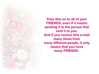 Pass this on to all of your FRIENDS, even if it means sending it to the person that sent it to you. And if you receive this e-mail many times from many different people, it only means that you have many FRIENDS.  