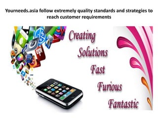 Yourneeds.asia follow extremely quality standards and strategies to
                   reach customer requirements
 