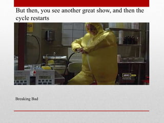 But then, you see another great show, and then the
cycle restarts

Breaking Bad

 