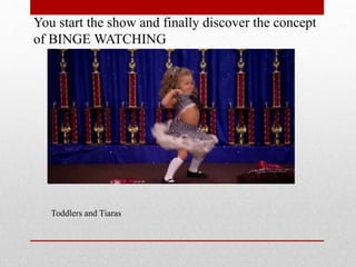 You start the show and finally discover the concept
of BINGE WATCHING

Toddlers and Tiaras

 