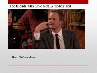 The friends who have Netflix understand

How I Met Your Mother

 