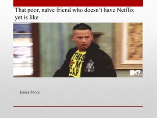 That poor, na?ve friend who doesnt have Netflix
yet is like

Jersey Shore

 
