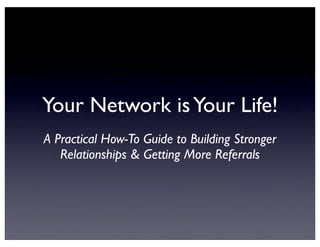 Your Network isYour Life!
A Practical How-To Guide to Building Stronger
Relationships & Getting More Referrals
 