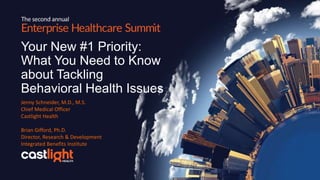 Your New #1 Priority:
What You Need to Know
about Tackling
Behavioral Health Issues
Jenny Schneider, M.D., M.S.
Chief Medical Officer
Castlight Health
Brian Gifford, Ph.D.
Director, Research & Development
Integrated Benefits Institute
 