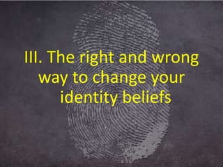 III. The right and wrong
way to change your
identity beliefs
 