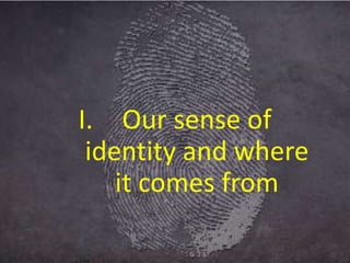 I. Our sense of
identity and where
it comes from
 