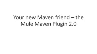 Your new Maven friend – the
Mule Maven Plugin 2.0
 