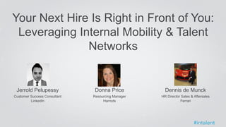 Your Next Hire Is Right in Front of You: 
Leveraging Internal Mobility & Talent 
Jerrold Pelupessy 
Customer Success Consultant 
LinkedIn 
Networks 
#intalent 
Donna Price 
Resourcing Manager 
Harrods 
Dennis de Munck 
HR Director Sales & Aftersales 
Ferrari 
 