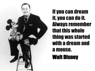 If you can dream
it, you can do it.
Always remember
that this whole
thing was started
with a dream and
a mouse.
Walt Disney
 