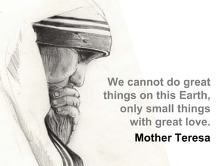 We cannot do great
things on this Earth,
   only small things
     with great love.
      Mother Teresa
 