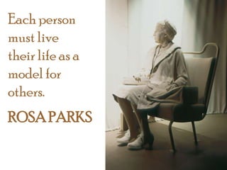 Each person
must live
their life as a
model for
others.
ROSA PARKS
 