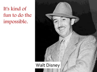 It's kind of
fun to do the
impossible.




                Walt Disney
 