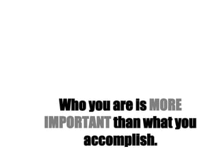 Who you are is MORE
IMPORTANT than what you
     accomplish.
 