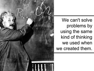 We can't solve
    problems by
 using the same
 kind of thinking
  we used when
we created them.
 