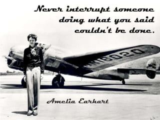 Never interrupt someone
    doing what you said
        couldn't be done.




  Amelia Earhart
 