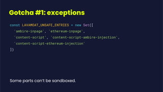 Gotcha #1: exceptions
const LAVAMOAT_UNSAFE_ENTRIES = new Set([
'ambire-inpage', 'ethereum-inpage',
'content-script', 'content-script-ambire-injection',
'content-script-ethereum-injection'
])
Some parts can’t be sandboxed.
 