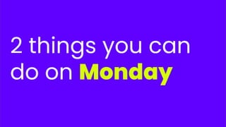 2 things you can
do on Monday
 