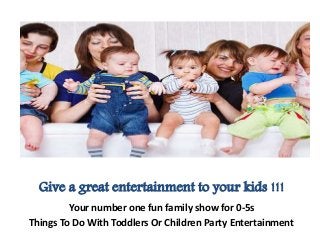 Give a great entertainment to your kids !!!
Your number one fun family show for 0-5s
Things To Do With Toddlers Or Children Party Entertainment
 