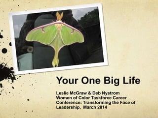 Your One Big Life
Leslie McGraw & Deb Nystrom
Women of Color Taskforce Career
Conference: Transforming the Face of
Leadership, March 2014

 