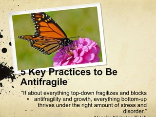 5 Key Practices to Be
Antifragile
“If about everything top-down fragilizes and blocks
antifragility and growth, everything...
