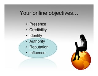 Your online objectives…
  •   Presence
  •   Credibility
  •   Identity
  •   Authority
  •   Reputation
  •   Influence
 
