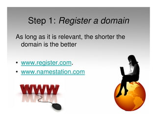 Step 1: Register a domain
As long as it is relevant, the shorter the
 domain is the better

• www.register.com.
• www.namestation.com
 