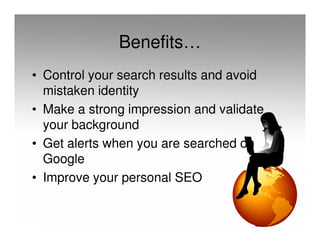 Benefits…
• Control your search results and avoid
  mistaken identity
• Make a strong impression and validate
  your background
• Get alerts when you are searched on
  Google
• Improve your personal SEO
 