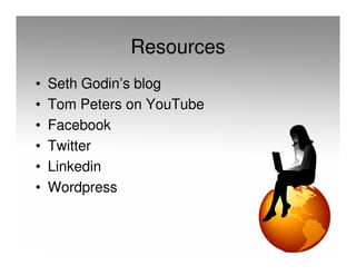 Resources
•   Seth Godin’s blog
•   Tom Peters on YouTube
•   Facebook
•   Twitter
•   Linkedin
•   Wordpress
 