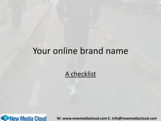 Your online brand name

         A checklist




     W: www.newmediacloud.com E. info@newmediacloud.com
 