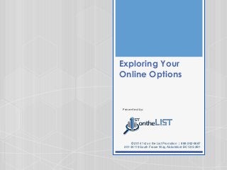 Exploring Your
Online Options

Presented by:

© 2014 1st on the List Promotion | 888-262-6687
201-33119 South Fraser Way, Abbotsford BC V2S 2B1

 