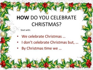 HOW	
  DO	
  YOU	
  CELEBRATE	
  
CHRISTMAS?	
  
•  We	
  celebrate	
  Christmas	
  …	
  
•  I	
  don’t	
  celebrate	
  Christmas	
  but,	
  …	
  
•  By	
  Christmas	
  Fme	
  we	
  …	
  
Start	
  with:	
  
 