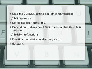 # Load the VERBOSE setting and other rcS variables
. /lib/init/vars.sh
# Define LSB log_* functions.
# Depend on lsb-base (>= 3.0-6) to ensure that this file is
present.
. /lib/lsb/init-functions
# Function that starts the daemon/service
# do_start()
 