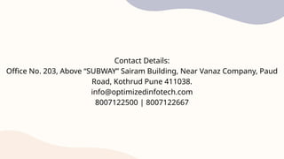 Contact Details:
Office No. 203, Above “SUBWAY” Sairam Building, Near Vanaz Company, Paud
Road, Kothrud Pune 411038.
info@optimizedinfotech.com
8007122500 | 8007122667
 