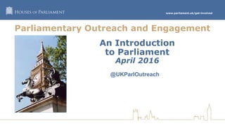 www.parliament.uk/get-involved
An Introduction
to Parliament
April 2016
@UKParlOutreach
Parliamentary Outreach and Engagement
 