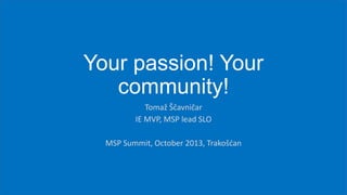 Your passion! Your
community!
Tomaž Ščavničar
IE MVP, MSP lead SLO
MSP Summit, October 2013, Trakošdan

 